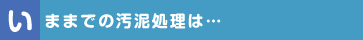 いままでの汚泥処理は…